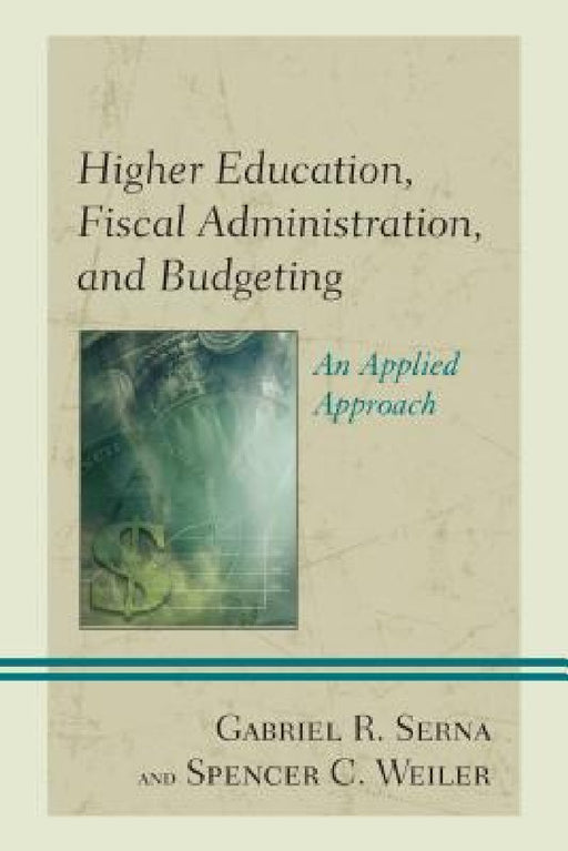 Higher Education, Fiscal Administration, and Budgeting: An Applied Approach by Gabriel R. Serna, Spencer C. Weiler