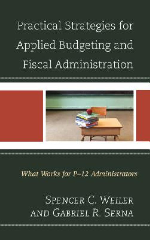Practical Strategies for Applied Budgeting and Fiscal Administration: What Works for P-12 Administrators by Spencer C. Weiler, Gabriel R. Serna