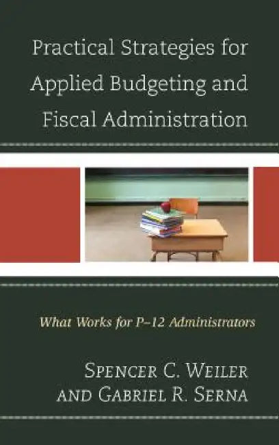 Practical Strategies for Applied Budgeting and Fiscal Administration: What Works for P-12 Administrators by Spencer C. Weiler, Gabriel R. Serna
