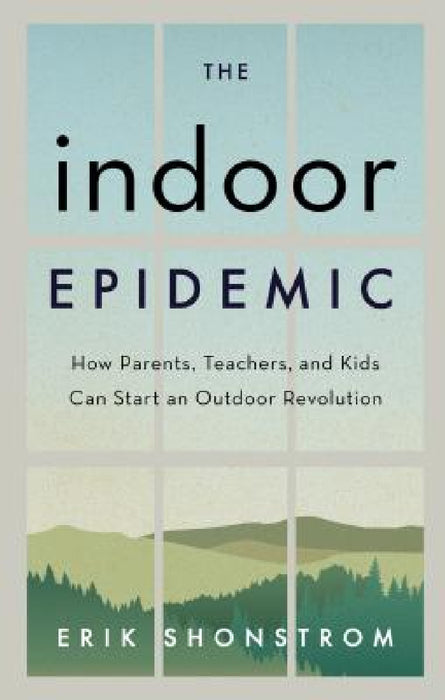 Indoor Epidemic: How Parents, Teachers, and Kids Can Start an Outdoor Revolution by Erik Shonstrom