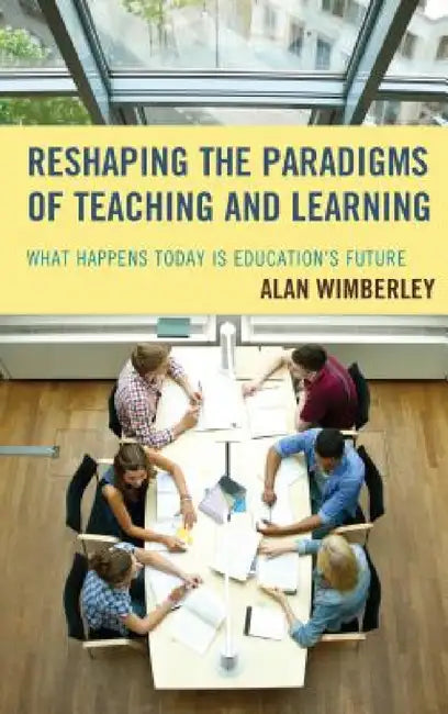 Reshaping the Paradigms of Teaching and Learning: What Happens Today is Education's Future by Alan Wimberley