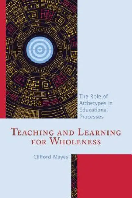 Teaching and Learning for Wholeness: The Role of Archetypes in Educational Processes by Clifford Mayes