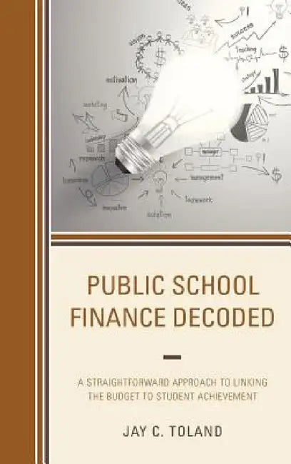 Public School Finance Decoded: A Straightforward Approach to Linking the Budget to Student Achievement by Jay C. Toland