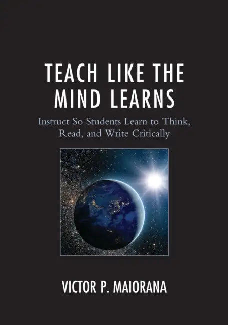 Teach Like the Mind Learns: Instruct So Students Learn to Think, Read, and Write Critically by Victor P. Maiorana