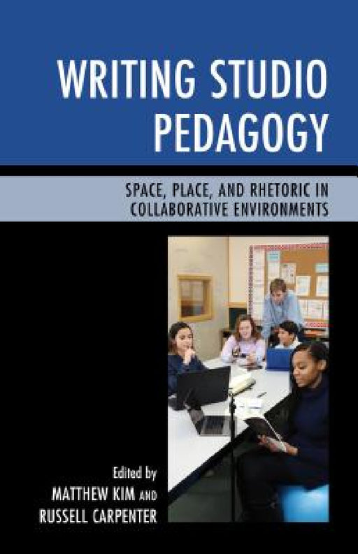 Writing Studio Pedagogy: Space, Place, and Rhetoric in Collaborative Environments by Matthew Kim, Russell Carpenter