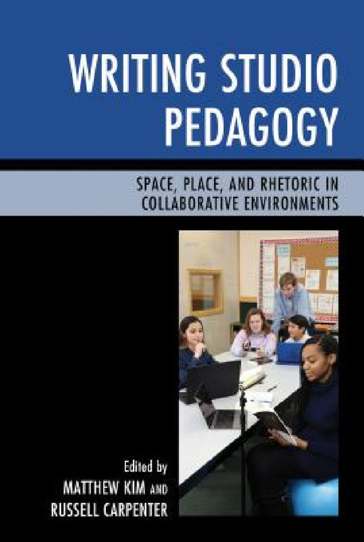 Writing Studio Pedagogy: Space, Place, and Rhetoric in Collaborative Environments by Matthew Kim, Russell Carpenter