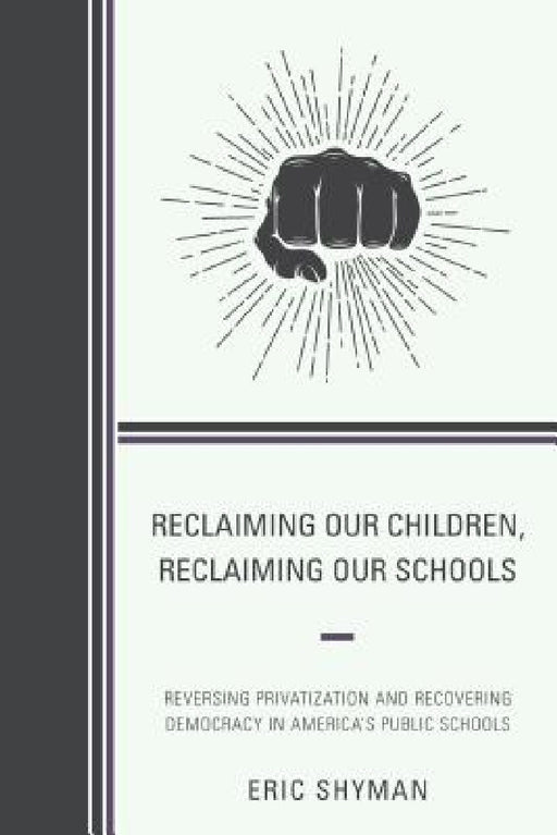 Reclaiming Our Children, Reclaiming Our Schools: Reversing Privatization and Recovering Democracy in America's Public Schools by Eric Shyman