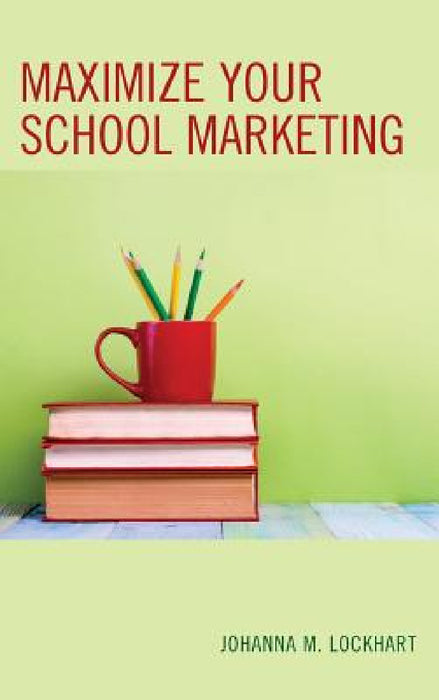 Maximize Your School Marketing by Johanna M. Lockhart
