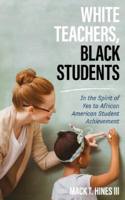 White Teachers, Black Students: In the Spirit of Yes to African American Student Achievement by Mack T. Hines