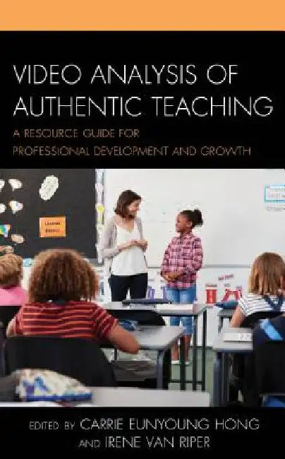 Video Analysis of Authentic Teaching: A Resource Guide for Professional Development and Growth by Carrie Eunyoung Hong