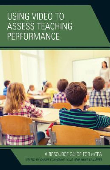 Using Video to Assess Teaching Performance: A Resource Guide for edTPA by Carrie Eunyoung Hong, Irene Van Riper