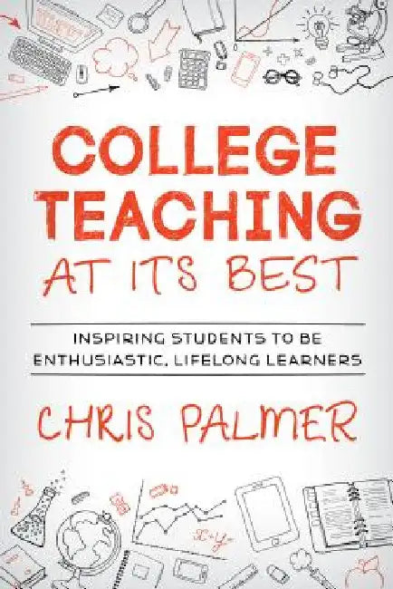 College Teaching at Its Best: Inspiring Students to Be Enthusiastic, Lifelong Learners by Chris Palmer