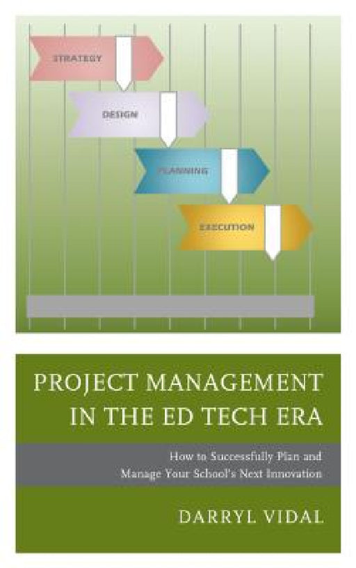 Project Management in the Ed Tech Era: How to Successfully Plan and Manage Your School's Next Innovation by Darryl Vidal