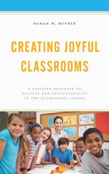 Creating Joyful Classrooms: A Positive Response to Testing and Accountability in the Elementary School by Sarah M. Butzin