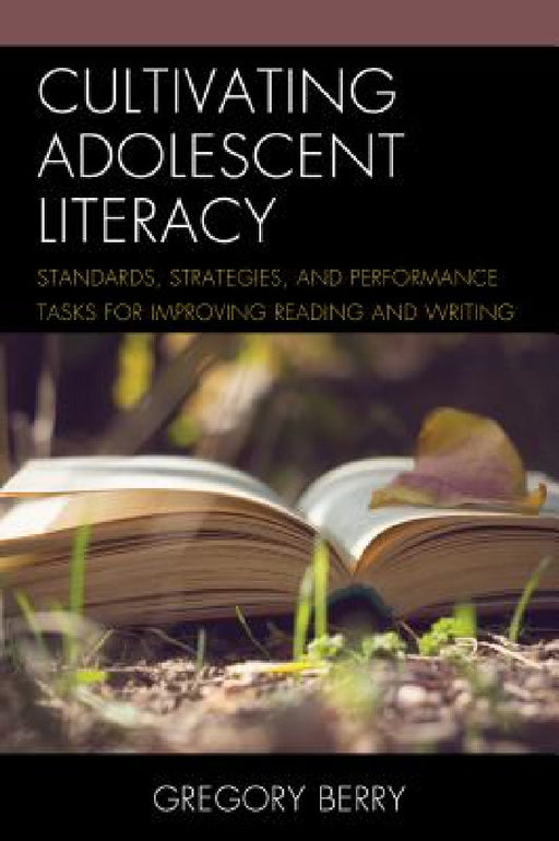 Cultivating Adolescent Literacy: Standards, Strategies, and Performance Tasks for Improving Reading and Writing by Gregory Berry