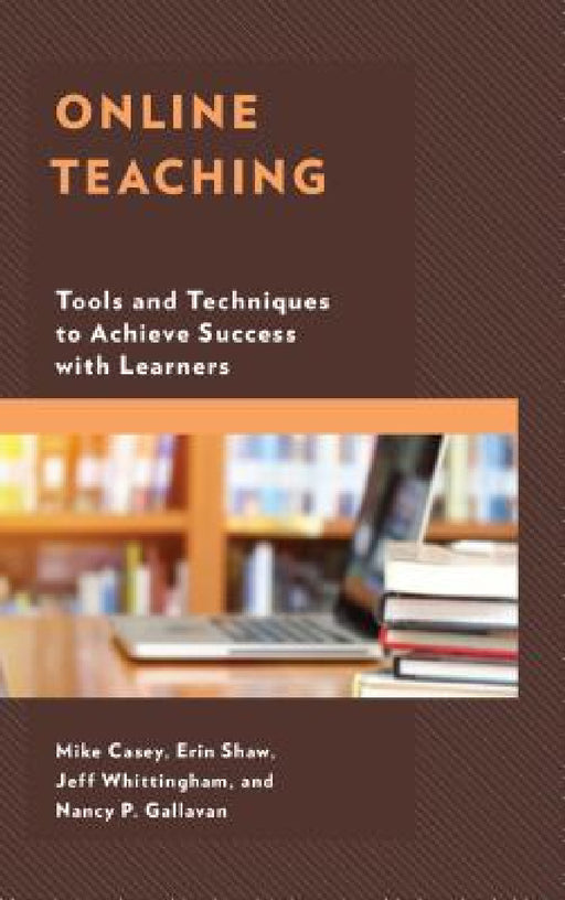 Online Teaching: Tools and Techniques to Achieve Success with Learners by Mike Casey, Erin Shaw, Jeff Whittingham