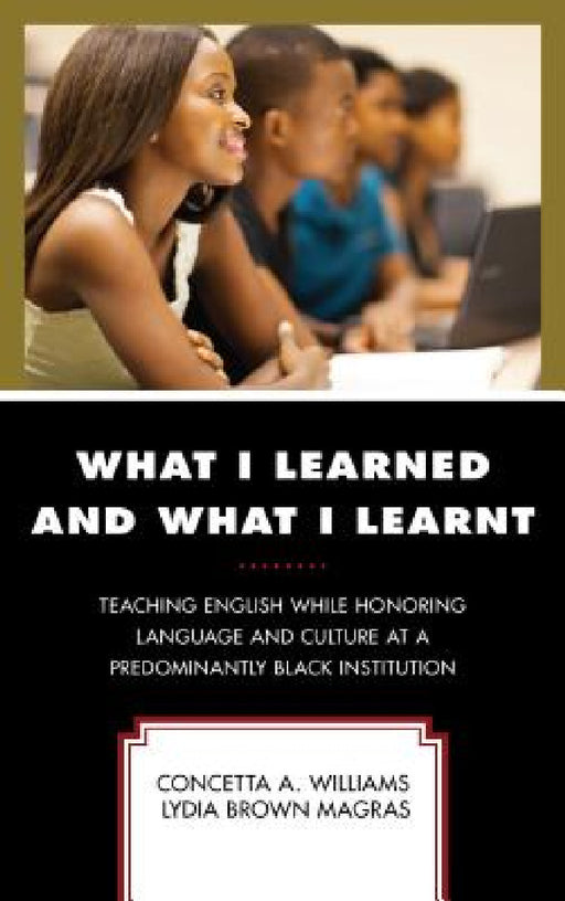 What I Learned and What I Learnt: Teaching English While Honoring Language and Culture at a Predominantly Black Institution by Concetta A. Williams, Lydia Brown Magras