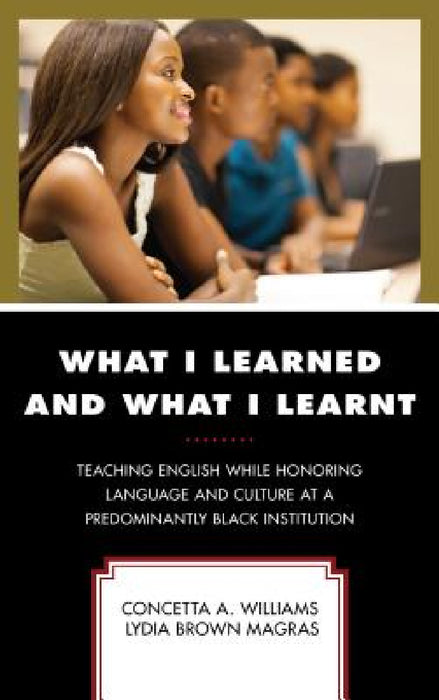 What I Learned and What I Learnt: Teaching English While Honoring Language and Culture at a Predominantly Black Institution by Concetta A. Williams, Lydia Brown Magras
