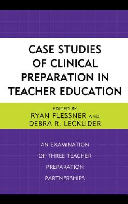 Case Studies of Clinical Preparation in Teacher Education: An Examination of Three Teacher Preparation Partnerships by Ryan Flessner, Debra R. Lecklider