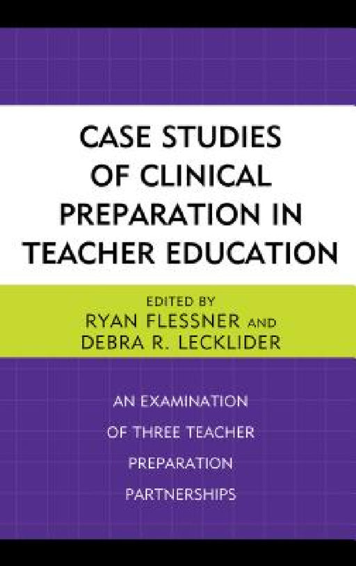 Case Studies of Clinical Preparation in Teacher Education: An Examination of Three Teacher Preparation Partnerships by Ryan Flessner, Debra R. Lecklider