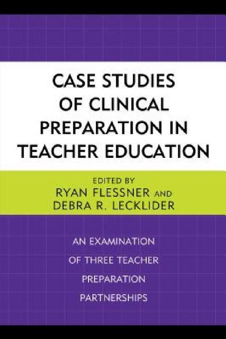 Case Studies of Clinical Preparation in Teacher Education: An Examination of Three Teacher Preparation Partnerships by Ryan Flessner, Debra R. Lecklider
