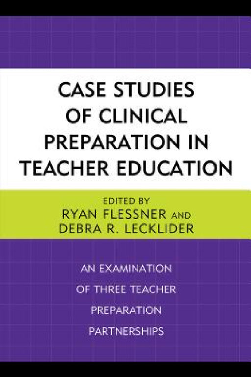 Case Studies of Clinical Preparation in Teacher Education: An Examination of Three Teacher Preparation Partnerships by Ryan Flessner, Debra R. Lecklider