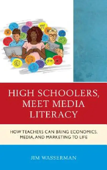 High Schoolers, Meet Media Literacy: How Teachers Can Bring Economics, Media, and Marketing to Life by Jim Wasserman