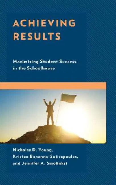 Achieving Results: Maximizing Student Success in the Schoolhouse by Nicholas D. Young, Kristen Bonanno-Sotiropoulos, Jennifer A. Smolinski