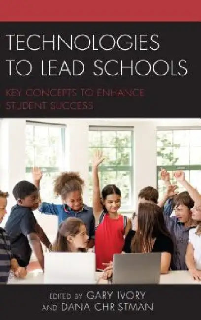Technologies to Lead Schools: Key Concepts to Enhance Student Success by Gary Ivory