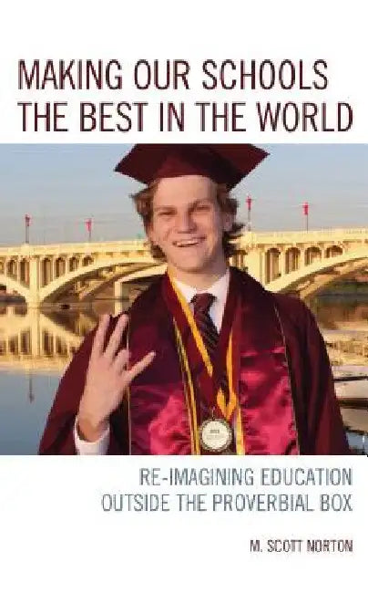 Making our Schools the Best in the World: Re-imagining Education Outside the Proverbial Box by M. Scott Norton