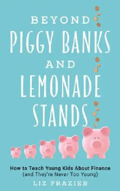Beyond Piggy Banks and Lemonade Stands: How to Teach Young Kids About Finance (and They're Never Too Young) by Liz Frazier