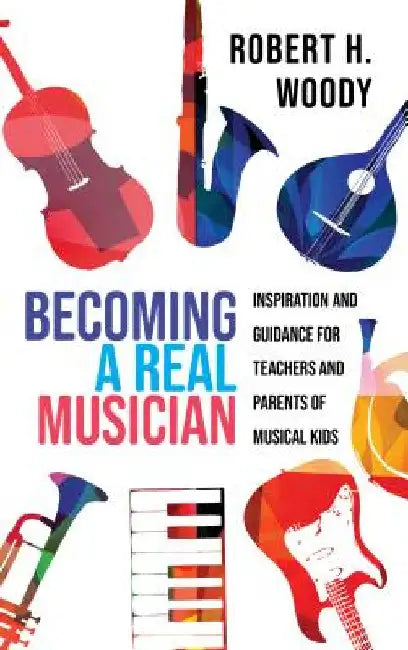Becoming a Real Musician: Inspiration and Guidance for Teachers and Parents of Musical Kids by Robert H. Woody