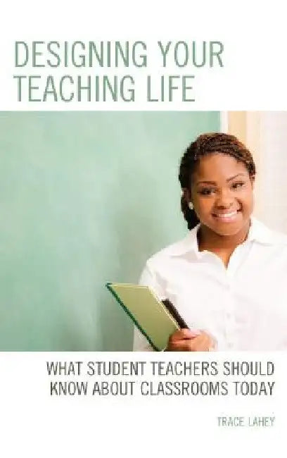 Designing your Teaching Life: What Student Teachers Should Know about Classrooms Today by Trace Lahey