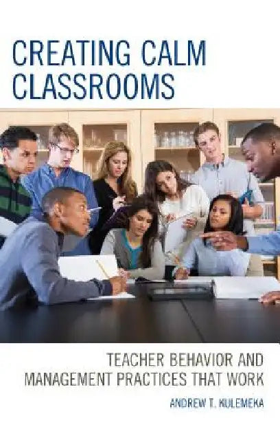 Creating Calm Classrooms: Teacher Behavior and Management Practices that Work by Andrew Kulemeka