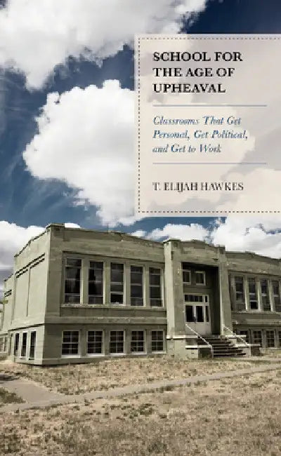 School for the Age of Upheaval: Classrooms That Get Personal, Get Political, and Get to Work by T. Elijah Hawkes