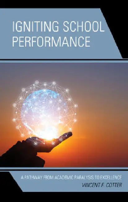 Igniting School Performance: A Pathway from Academic Paralysis to Excellence by Vincent F. Cotter