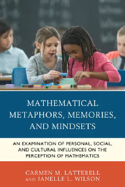 Mathematical Metaphors, Memories, and Mindsets: An Examination of Personal, Social, and Cultural Influences on the Perception of Mathematics by Carmen M. Latterell
