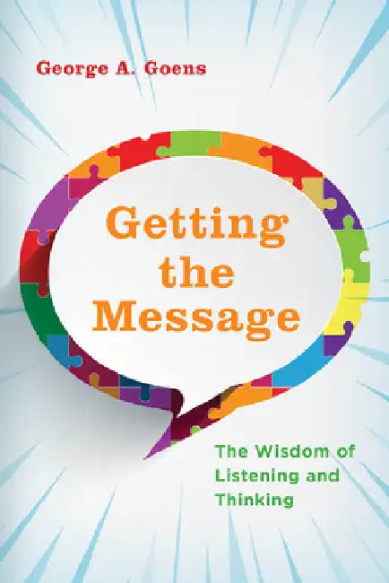 Getting the Message: The Wisdom of Listening and Thinking by George A. Goens