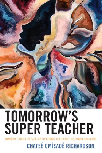 Tomorrow's Super Teacher: Changing Teacher Preparation to Nurture Culturally Sustaining Educators by Chateé Omísadé Richardson