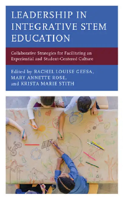 Leadership in Integrative STEM Education: Collaborative Strategies for Facilitating an Experiential and Student-Centered Culture by Rachel Louise Geesa