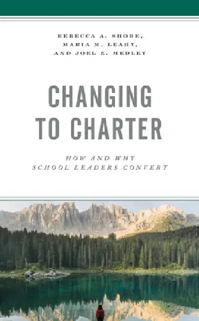 Changing to Charter: How and Why School Leaders Convert by Rebecca A. Shore