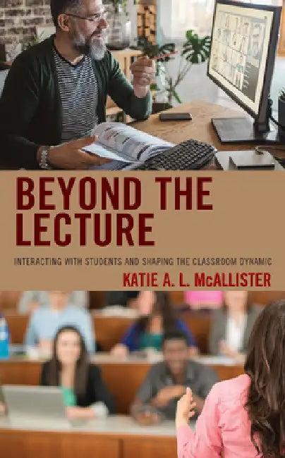 Beyond the Lecture: Interacting with Students and Shaping the Classroom Dynamic by Katie A. L. McAllister