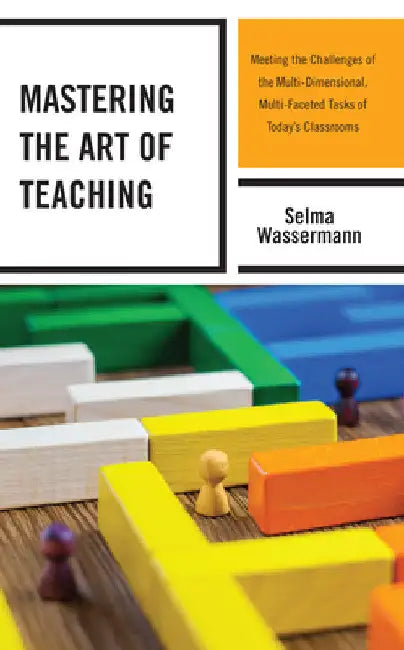 Mastering the Art of Teaching: Meeting the Challenges of the Multi-Dimensional, Multi-Faceted Tasks of Today's Classrooms by Selma Wassermann