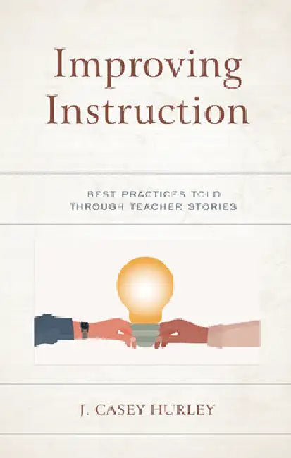 Improving Instruction: Best Practices Told through Teacher Stories by J. Casey Hurley