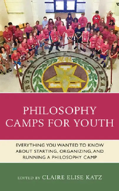 Philosophy Camps for Youth: Everything You Wanted to Know about Starting, Organizing, and Running a Philosophy Camp by Claire Elise Katz