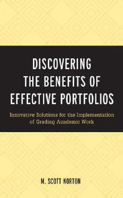 Discovering the Benefits of Effective Portfolios: Innovative Solutions for the Implementation of Grading Academic Work by M. Scott Norton