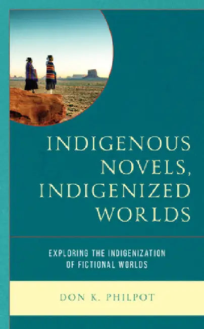 Indigenous Novels, Indigenized Worlds: Exploring the Indigenization of Fictional Worlds by Don K. Philpot