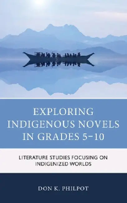 Exploring Indigenous Novels in Grades 5-10: Literature Studies Focusing on Indigenized Worlds by Don K. Philpot
