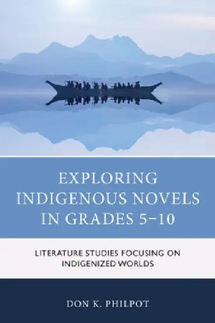 Exploring Indigenous Novels in Grades 5-10: Literature Studies Focusing on Indigenized Worlds by Don K. Philpot