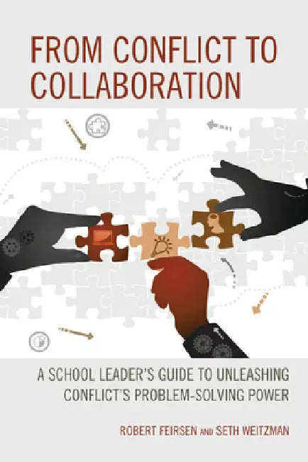 From Conflict to Collaboration: A School Leader's Guide to Unleashing Conflict's Problem-Solving Power by Robert Feirsen